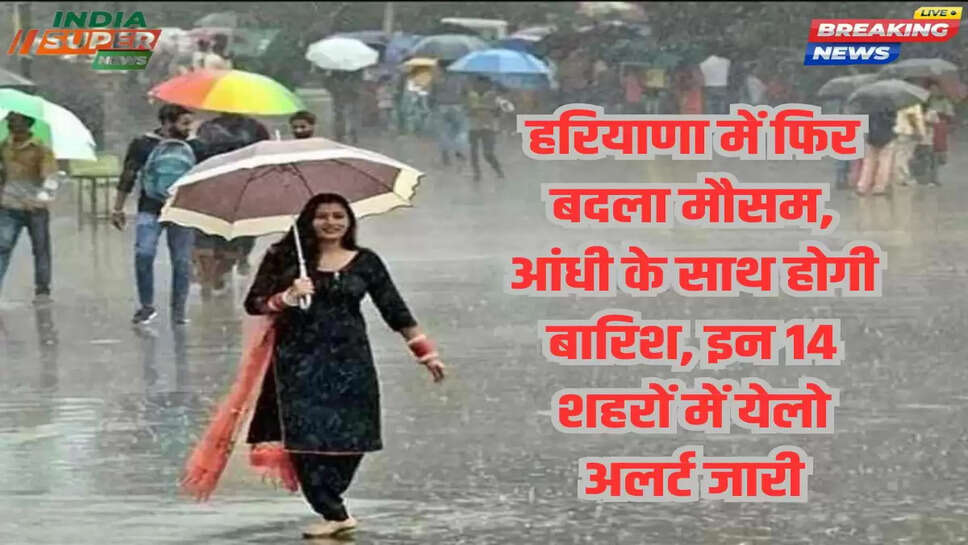 हरियाणा में फिर बदला मौसम, आंधी के साथ होगी बारिश, इन 14 शहरों में येलो अलर्ट जारी