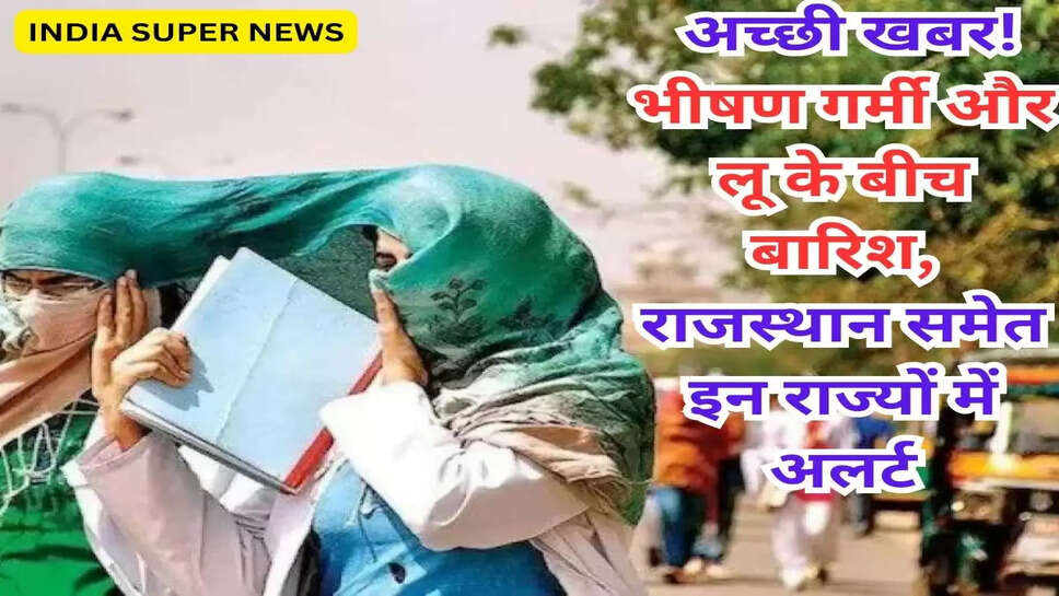 मौसम अपडेट: अच्छी खबर! भीषण गर्मी और लू के बीच बारिश, राजस्थान समेत इन राज्यों में अलर्ट