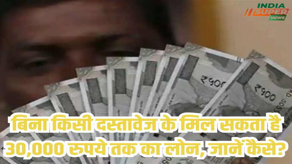 बिना किसी दस्तावेज के मिल सकता है 30,000 रुपये तक का लोन, जानें कैसे?