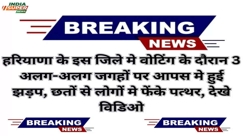 Breaking News: हरियाणा के इस जिले मे वोटिंग के दौरान 3 अलग-अलग जगहों पर आपस मे हुई झड़प, छतों से लोगों मे फेंके पत्थर, देखे विडिओ