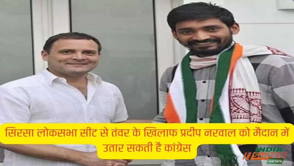 सिरसा लोकसभा सीट से तंवर के खिलाफ प्रदीप नरवाल को मैदान में उतार सकती है कांग्रेस