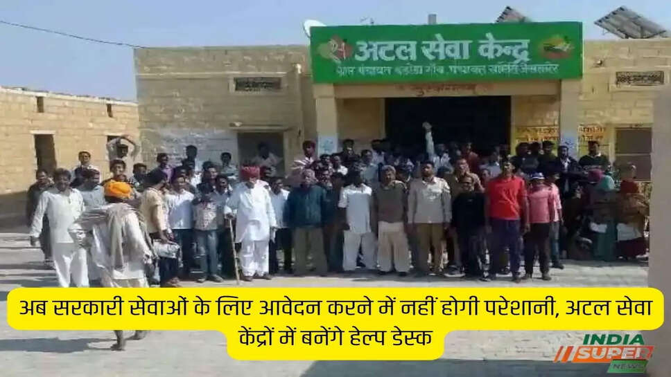 अब सरकारी सेवाओं के लिए आवेदन करने में नहीं होगी परेशानी, अटल सेवा केंद्रों में बनेंगे हेल्प डेस्क