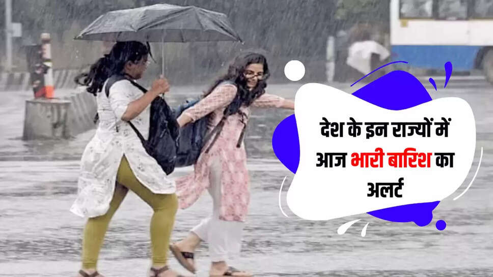 देश के इन राज्यों में आज भारी बारिश का अलर्ट