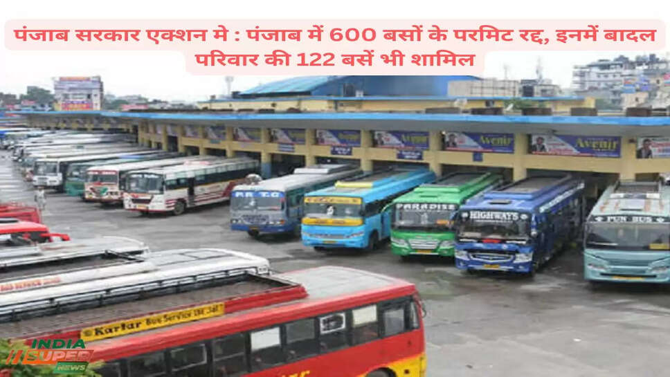पंजाब सरकार एक्शन मे : पंजाब में 600 बसों के परमिट रद्द, इनमें बादल परिवार की 122 बसें भी शामिल
