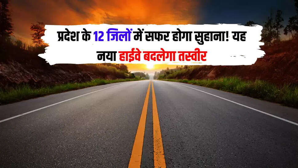 प्रदेश के 12 जिलों में सफर होगा सुहाना! यह नया हाईवे बदलेगा तस्वीर