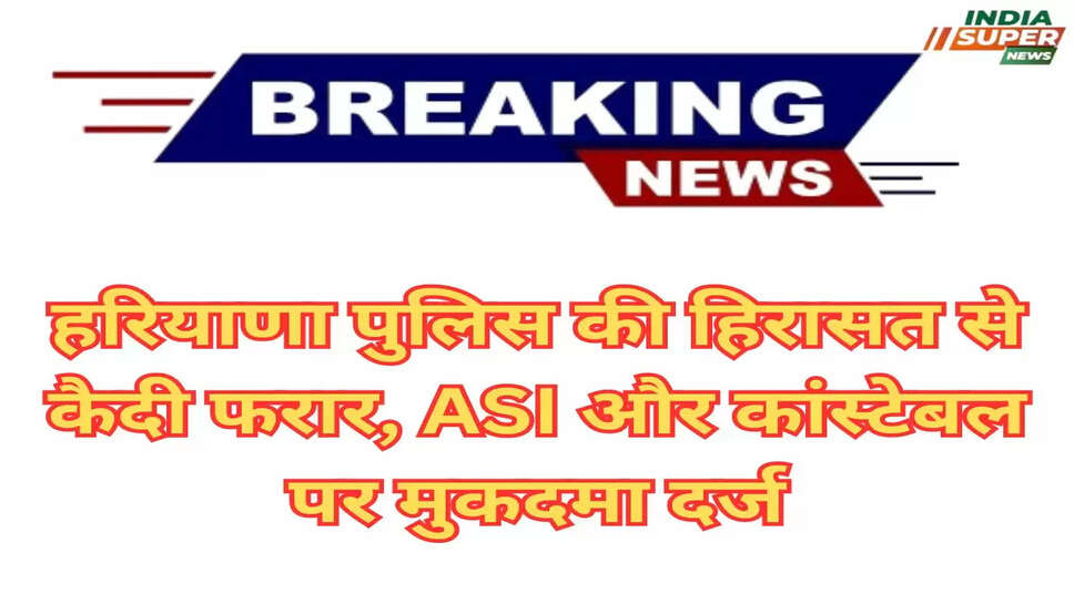 हरियाणा पुलिस की हिरासत से कैदी फरार, ASI और कांस्टेबल पर मुकदमा दर्ज