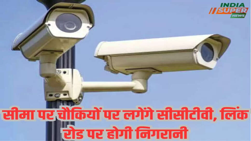 सीमा पर चौकियों पर लगेंगे सीसीटीवी, लिंक रोड पर होगी निगरानी