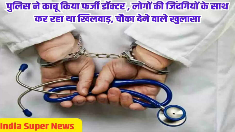 पुलिस ने काबू किया फर्जी डॉक्टर , लोगों की जिंदगियों के साथ कर रहा था खिलवाड़, चौका देने वाले खुलासा