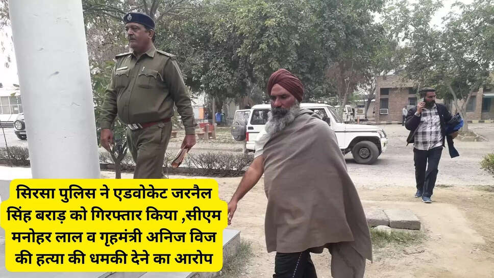 सिरसा पुलिस ने एडवोकेट जरनैल सिंह बराड़ को गिरफ्तार किया ,सीएम मनोहर लाल व गृहमंत्री अनिज विज की हत्या की धमकी देने का आरोप