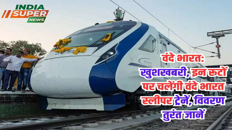 वंदे भारत: खुशखबरी, इन रूटों पर चलेंगी वंदे भारत स्लीपर ट्रेनें, विवरण तुरंत जानें