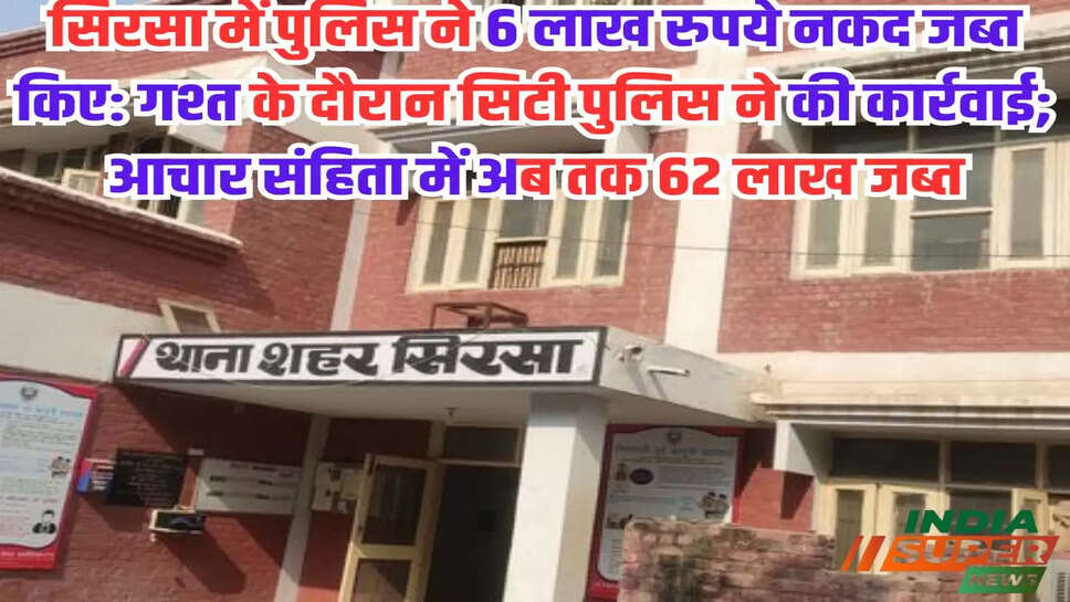 सिरसा में पुलिस ने 6 लाख रुपये नकद जब्त किए: गश्त के दौरान सिटी पुलिस ने की कार्रवाई; आचार संहिता में अब तक 62 लाख जब्त