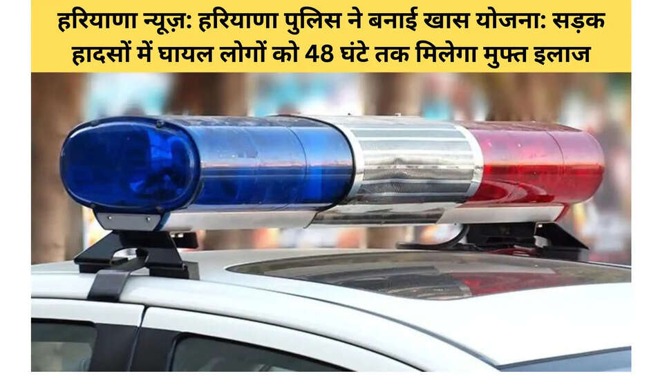 हरियाणा न्यूज़: हरियाणा पुलिस ने बनाई खास योजना: सड़क हादसों में घायल लोगों को 48 घंटे तक मिलेगा मुफ्त इलाज