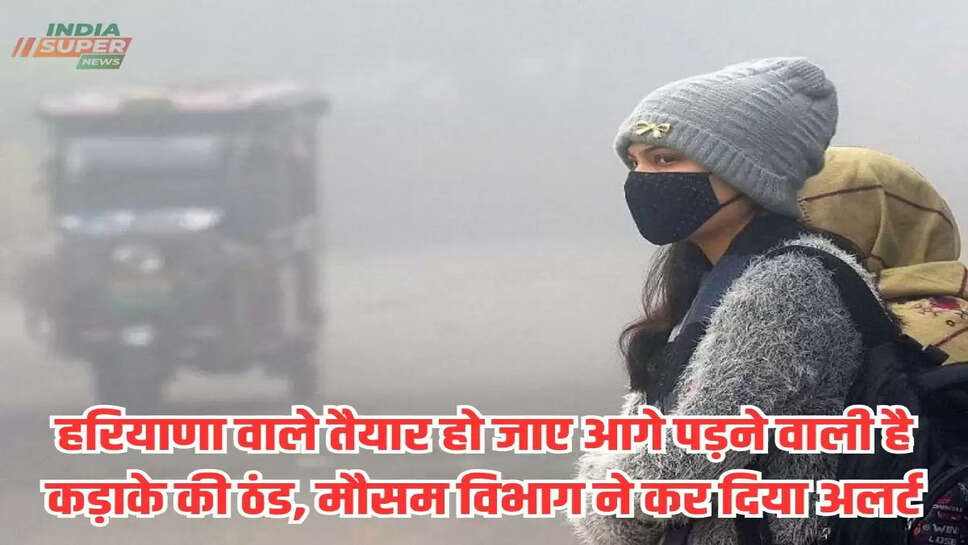 Haryana Weather: हरियाणा वाले तैयार हो जाए आगे पड़ने वाली है कड़ाके की ठंड, मौसम विभाग ने कर दिया अलर्ट