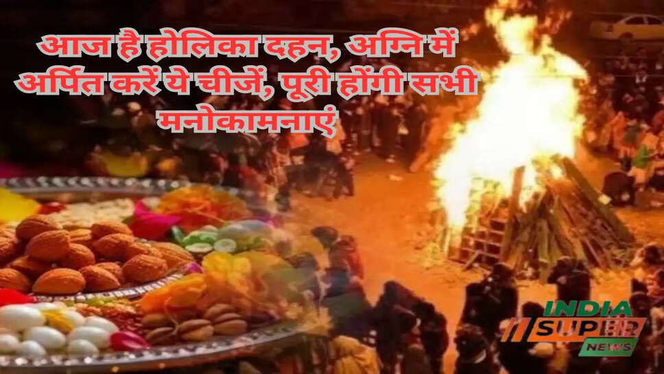आज है होलिका दहन, अग्नि में अर्पित करें ये चीजें, पूरी होंगी सभी मनोकामनाएं