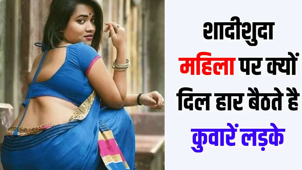 शादीशुदा महिला पर क्यों दिल हार बैठते है कुवारें लड़के
