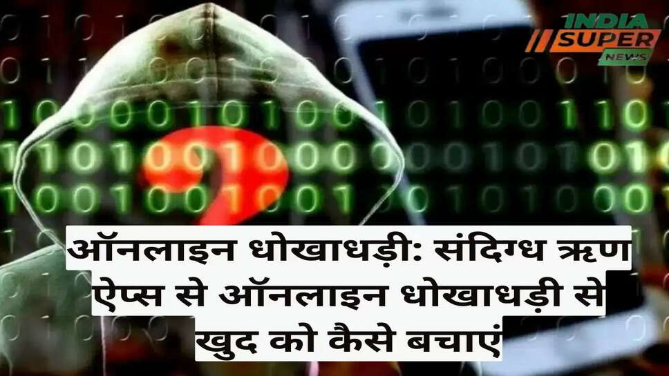 ऑनलाइन धोखाधड़ी: संदिग्ध ऋण ऐप्स से ऑनलाइन धोखाधड़ी से खुद को कैसे बचाएं