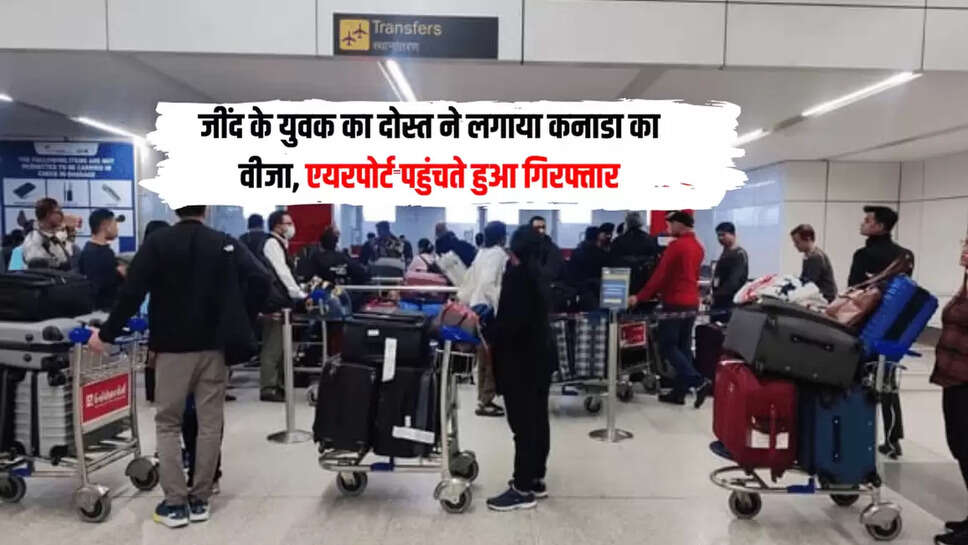 18 लाख रूपए में जींद के युवक का दोस्त ने लगाया कनाडा का वीजा, एयरपोर्ट पहुंचते हुआ गिरफ्तार, जानिए वजह