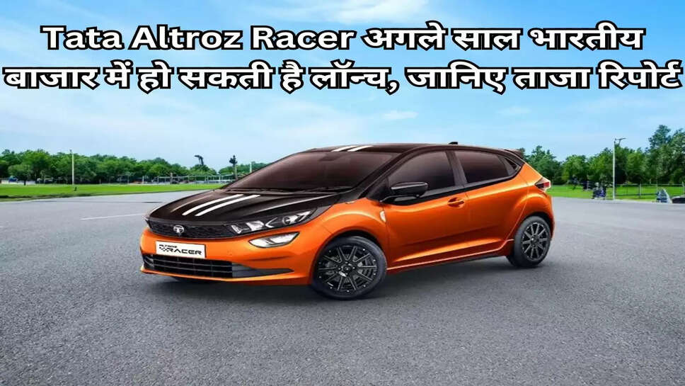 Tata Altroz Racer अगले साल भारतीय बाजार में हो सकती है लॉन्च, जानिए ताजा रिपोर्ट