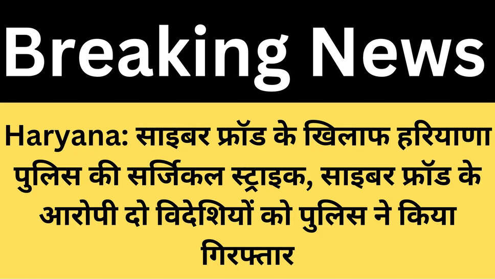Haryana: साइबर फ्रॉड के खिलाफ हरियाणा पुलिस की सर्जिकल स्ट्राइक, साइबर फ्रॉड के आरोपी दो विदेशियों को पुलिस ने किया गिरफ्तार