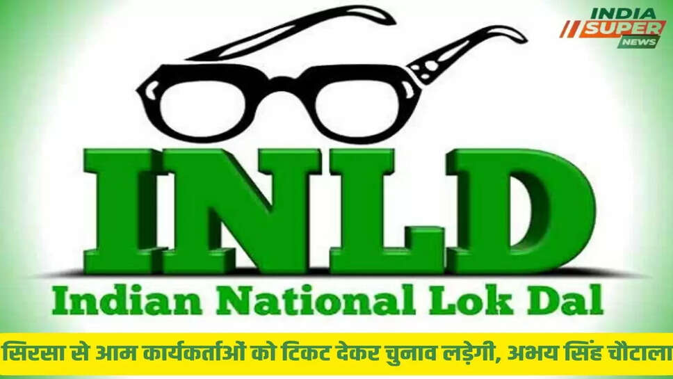 सिरसा से आम कार्यकर्ताओं को टिकट देकर चुनाव लड़ेगी, अभय सिंह चौटाला