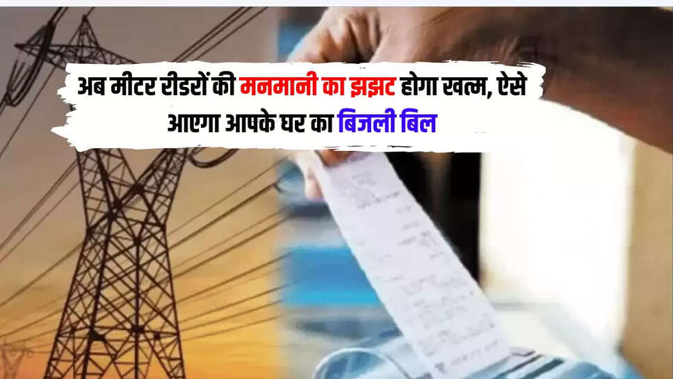 अब मीटर रीडरों की मनमानी का झझट होगा खत्म, ऐसे आएगा आपके घर का बिजली बिल