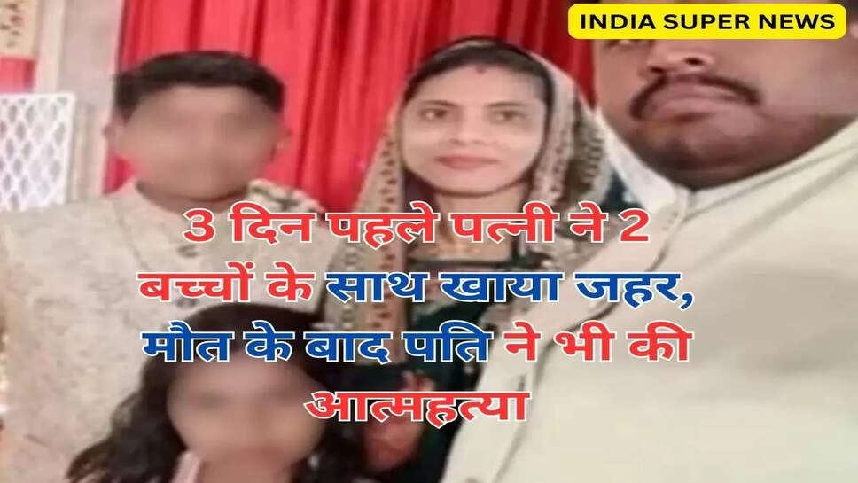 3 दिन पहले पत्नी ने 2 बच्चों के साथ खाया जहर, मौत के बाद पति ने भी की आत्महत्या