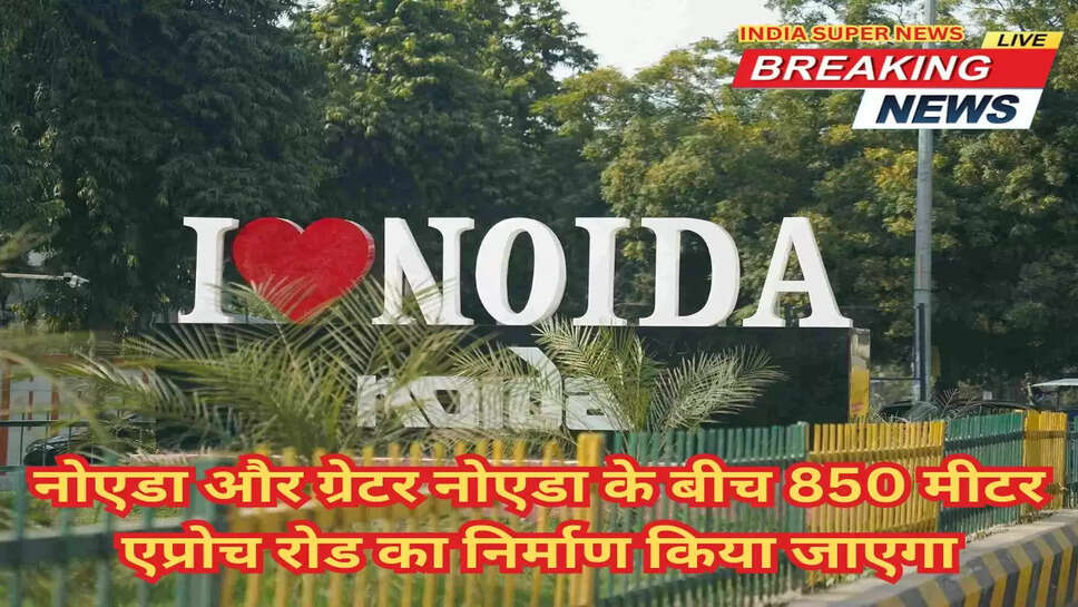 अच्छी खबर, नोएडा और ग्रेटर नोएडा के बीच 850 मीटर एप्रोच रोड का निर्माण किया जाएगा