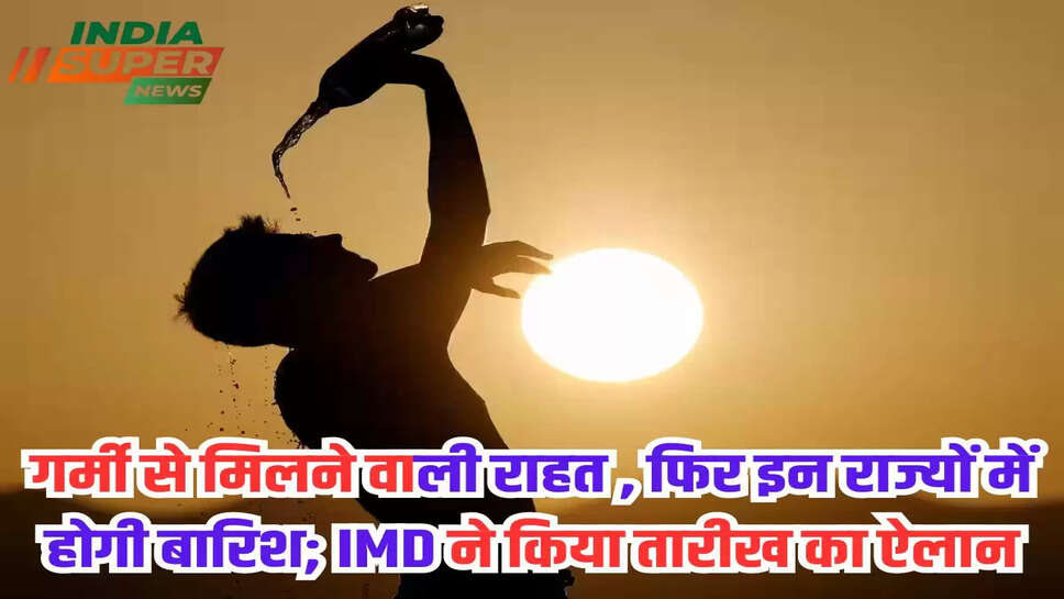 गर्मी से मिलने वाली राहत , फिर इन राज्यों में होगी बारिश; IMD ने किया तारीख का ऐलान