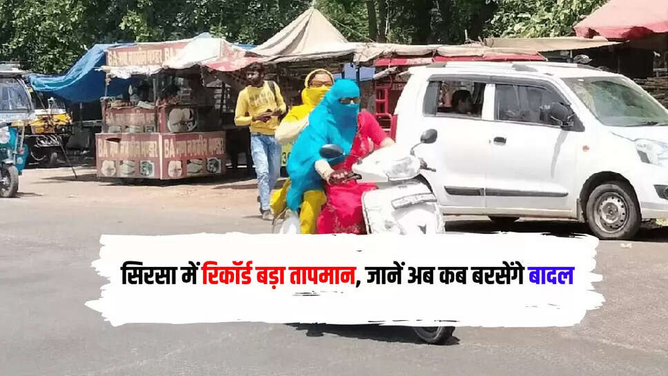  सिरसा में रिकॉर्ड बड़ा तापमान, जानें अब कब बरसेंगे बादल