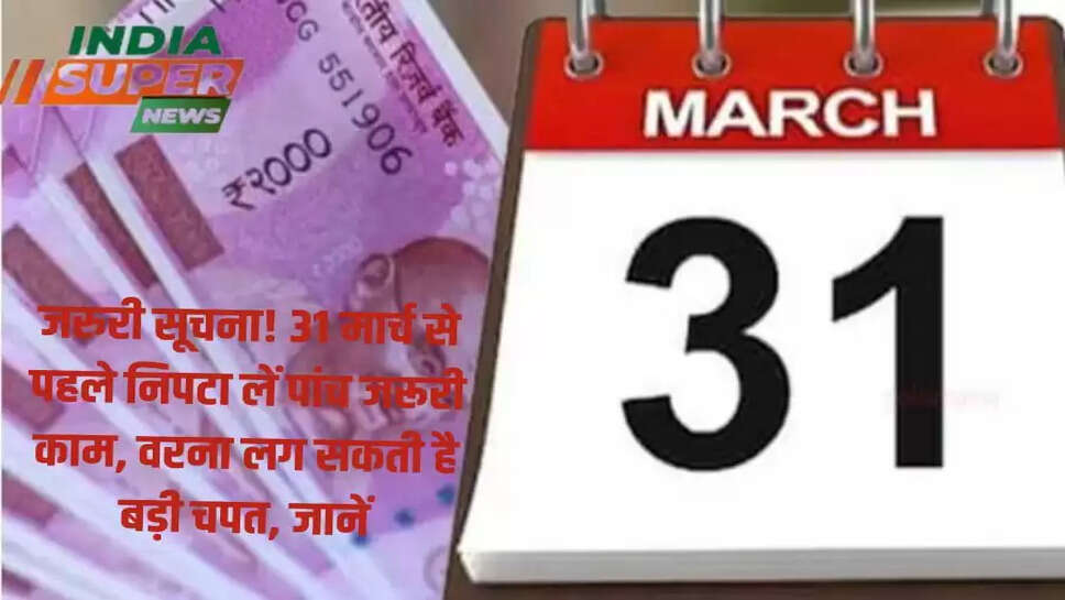 जरुरी सूचना! 31 मार्च से पहले निपटा लें पांच जरूरी काम, वरना लग सकती है बड़ी चपत, जानें