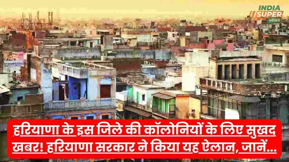 हरियाणा के इस जिले की कॉलोनियों के लिए सुखद खबर! हरियाणा सरकार ने किया यह ऐलान, जानें...
