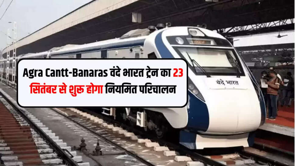 Agra Cantt-Banaras वंदे भारत ट्रेन का 23 सितंबर से शुरू होगा नियमित परिचालन