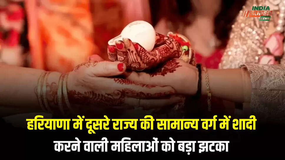 हरियाणा में दूसरे राज्य की सामान्य वर्ग में शादी करने वाली महिलाओं को बड़ा झटका
