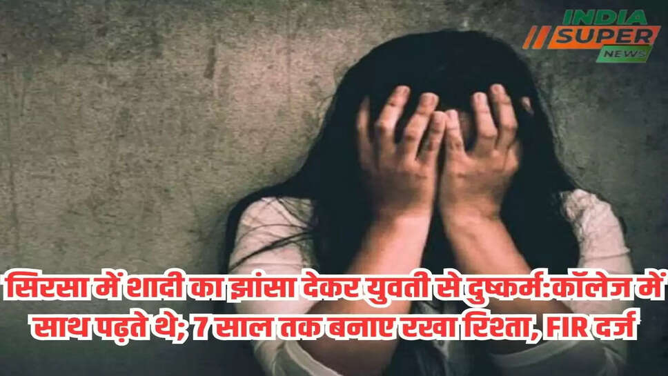 सिरसा में शादी का झांसा देकर युवती से दुष्कर्म:कॉलेज में साथ पढ़ते थे; 7 साल तक बनाए रखा रिश्ता, FIR दर्ज