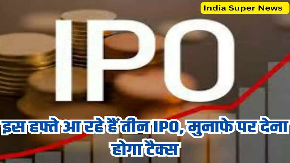 इस हफ्ते आ रहे हैं तीन IPO, मुनाफे पर देना होगा टैक्स