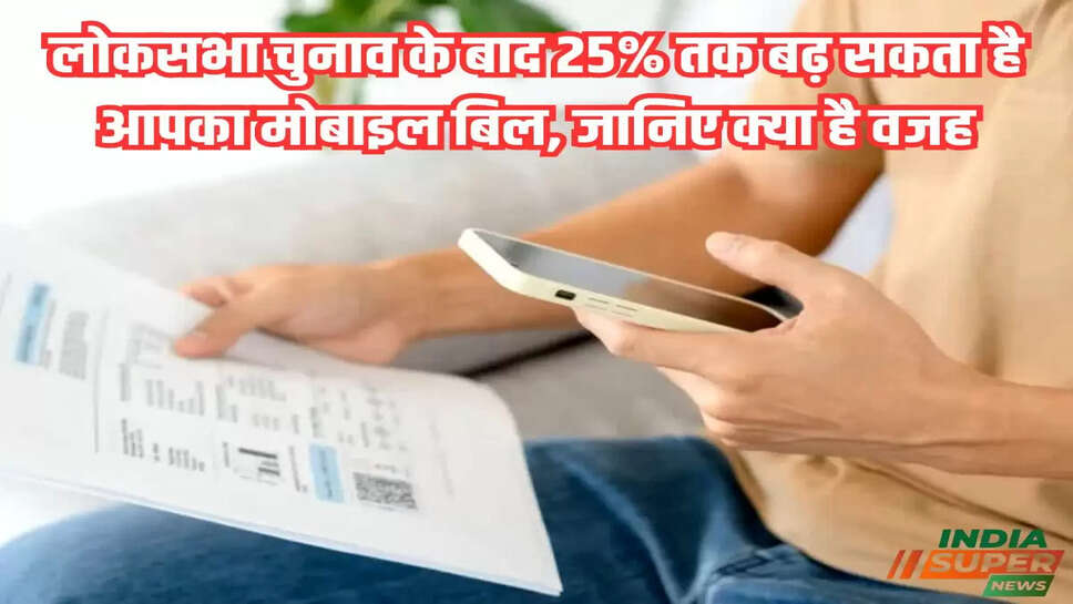लोकसभा चुनाव के बाद 25% तक बढ़ सकता है आपका मोबाइल बिल, जानिए क्या है वजह