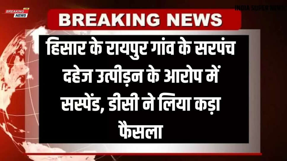 Hisar News: हिसार के रायपुर गांव के सरपंच दहेज उत्पीड़न के आरोप में सस्पेंड, डीसी ने लिया कड़ा फैसला