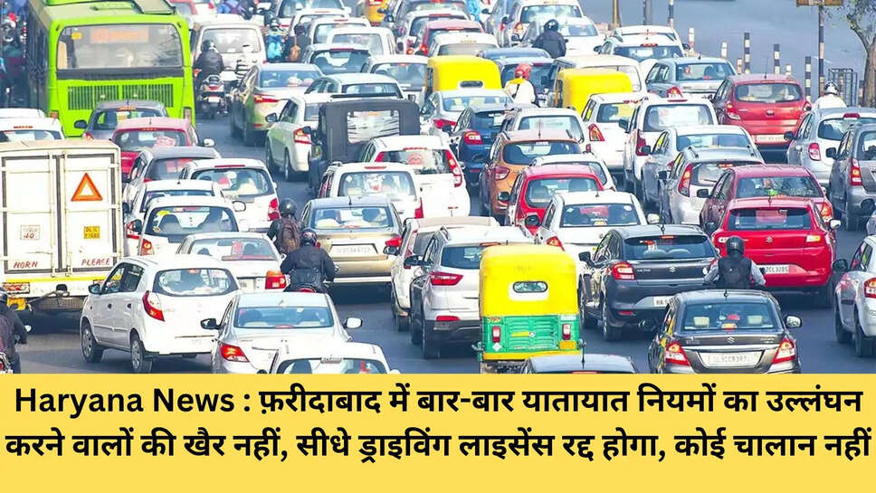 Haryana News : फ़रीदाबाद में बार-बार यातायात नियमों का उल्लंघन करने वालों की खैर नहीं, सीधे ड्राइविंग लाइसेंस रद्द होगा, कोई चालान नहीं