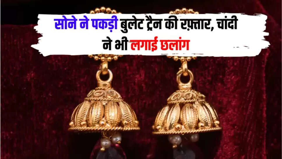 सोने ने पकड़ी बुलेट ट्रैन की रफ़्तार, चांदी ने भी लगाई छलांग