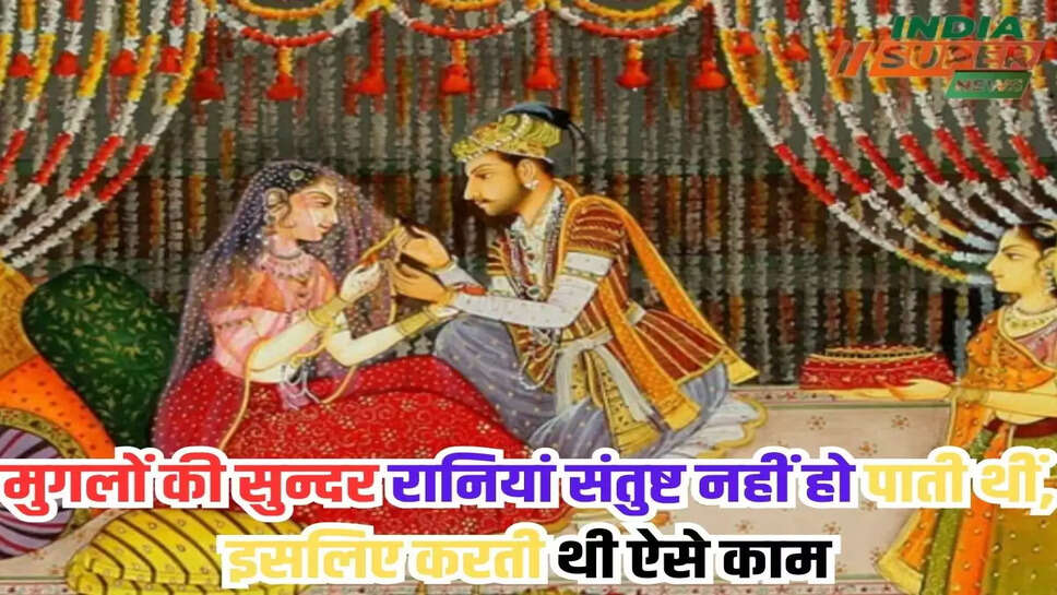 मुगलों की सुन्दर रानियां संतुष्ट नहीं हो पाती थीं, इसलिए करती थी ऐसे काम 