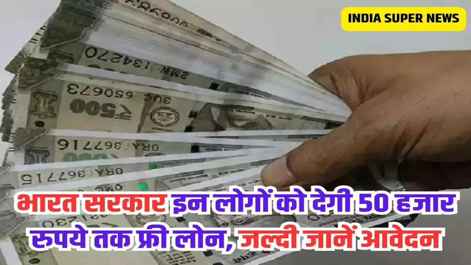 भारत सरकार इन लोगों को देगी 50 हजार रुपये तक फ्री लोन, जल्दी जानें आवेदन
