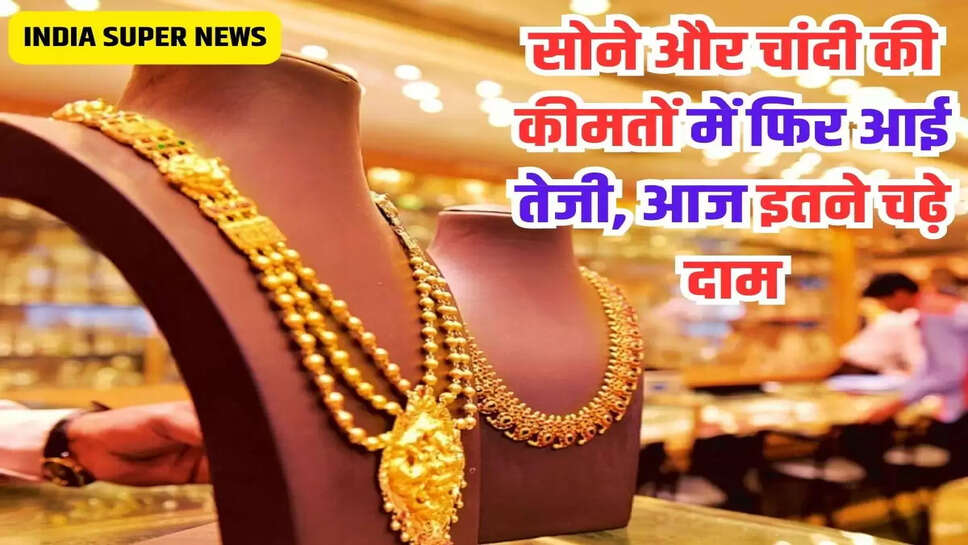 सोने और चांदी की कीमतों में फिर आई तेजी, आज इतने चढ़े दाम