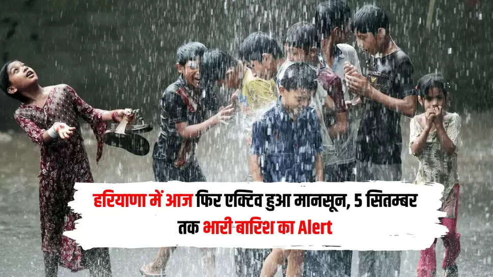 हरियाणा में आज फिर एक्टिव हुआ मानसून, 5 सितम्बर तक भारी बारिश का Alert