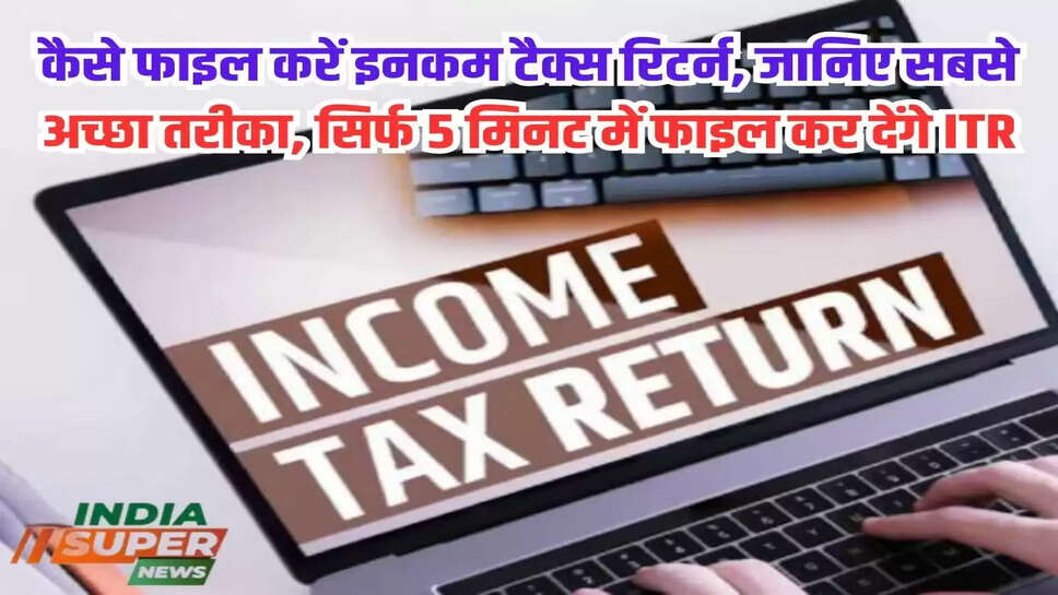 कैसे फाइल करें इनकम टैक्स रिटर्न, जानिए सबसे अच्छा तरीका, सिर्फ 5 मिनट में फाइल कर देंगे ITR