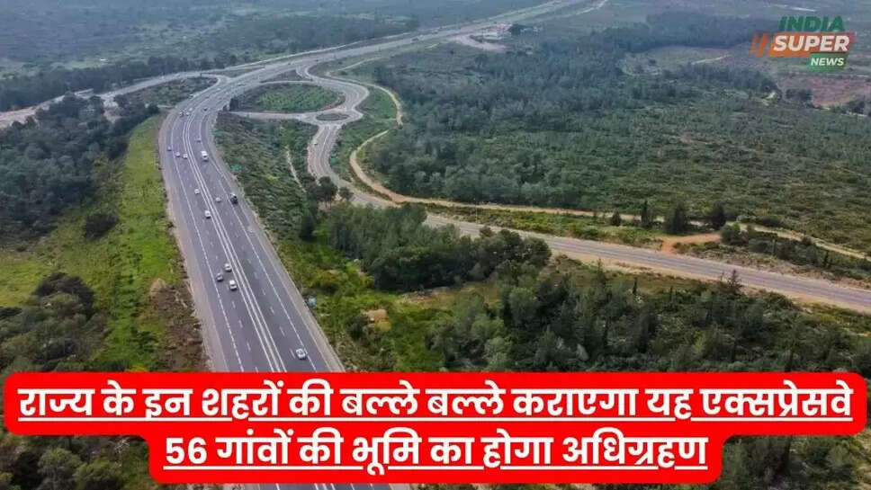 राज्य के इन शहरों की बल्ले बल्ले कराएगा यह एक्सप्रेसवे!  56 गांवों की भूमि का होगा अधिग्रहण