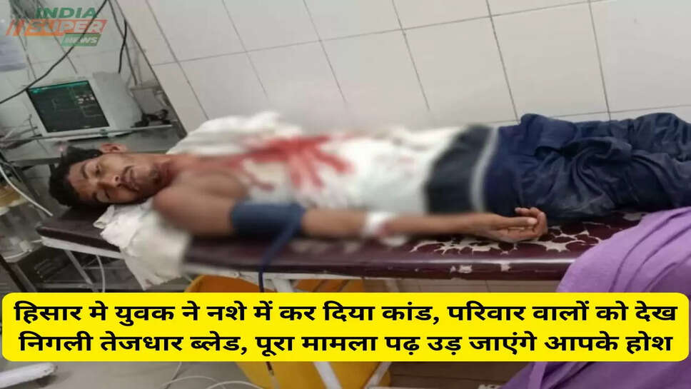 हिसार मे युवक ने नशे में कर दिया कांड, परिवार वालों को देख निगली तेजधार ब्लेड, पूरा मामला पढ़ उड़ जाएंगे आपके होश