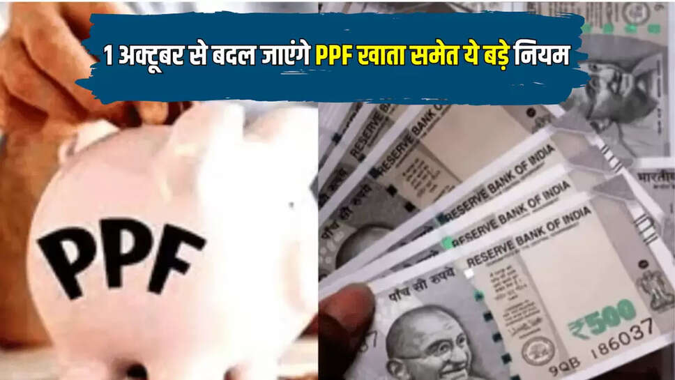 1 अक्‍टूबर से बदल जाएंगे PPF खाता समेत ये बड़े नियम