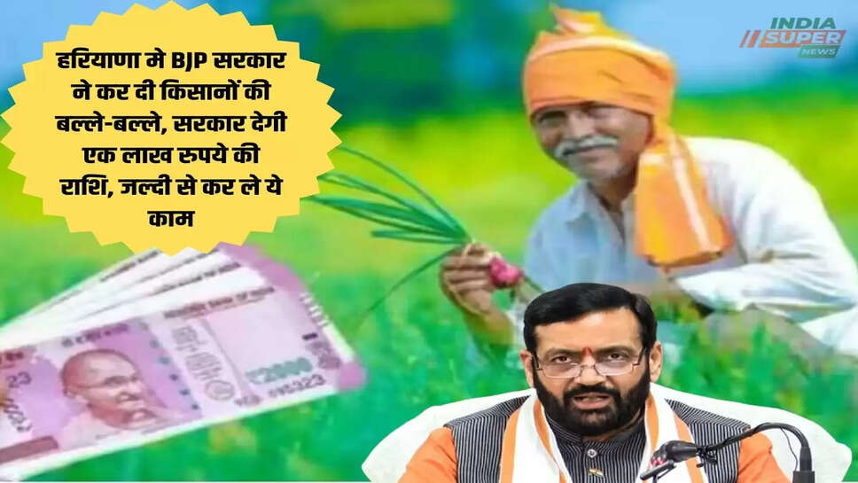 हरियाणा मे BJP सरकार ने कर दी किसानों की बल्ले-बल्ले, सरकार देगी एक लाख रुपये की राशि, जल्दी से कर ले ये काम