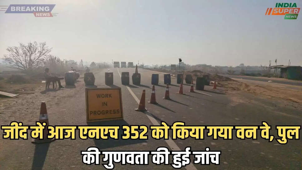 जींद में आज एनएच 352 को किया गया वन वे, पुल की गुणवता की हुई जांच