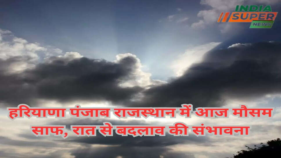 हरियाणा पंजाब राजस्थान में आज मौसम साफ, रात से बदलाव की संभावना